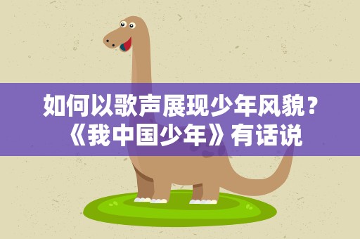 如何以歌声展现少年风貌？《我中国少年》有话说