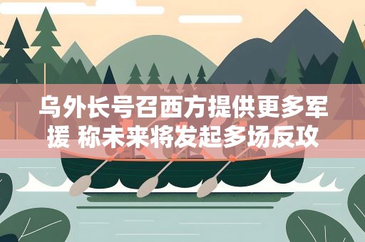 乌外长号召西方提供更多军援 称未来将发起多场反攻