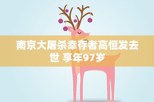 南京大屠杀幸存者高恒发去世 享年97岁
