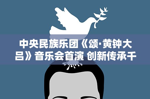 中央民族乐团《颂·黄钟大吕》音乐会首演 创新传承千年国乐文化