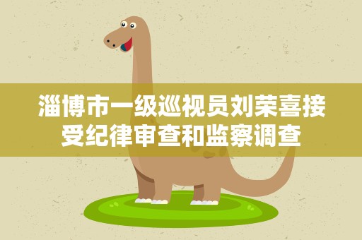 淄博市一级巡视员刘荣喜接受纪律审查和监察调查
