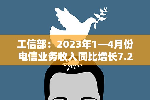 工信部：2023年1—4月份电信业务收入同比增长7.2%
