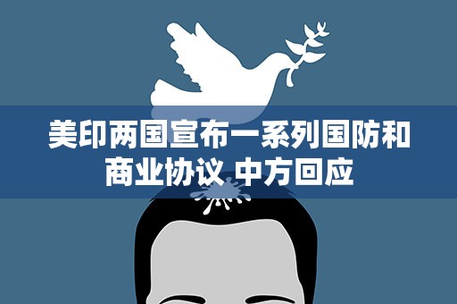 美印两国宣布一系列国防和商业协议 中方回应
