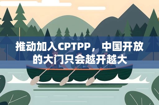 推动加入CPTPP，中国开放的大门只会越开越大