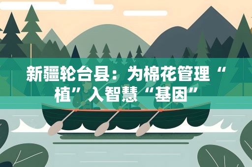 新疆轮台县：为棉花管理“植”入智慧“基因”