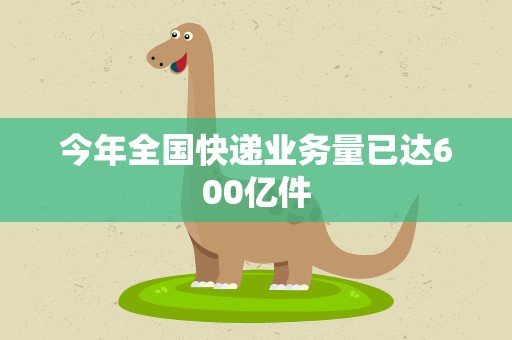 今年全国快递业务量已达600亿件