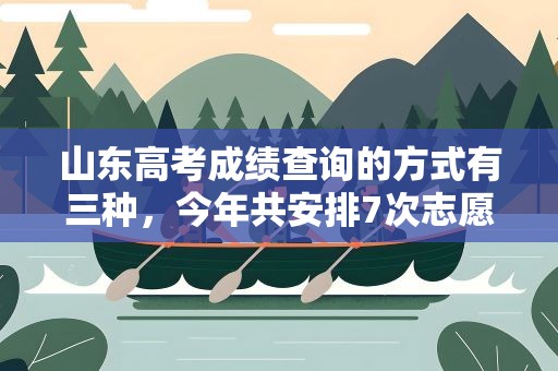 山东高考成绩查询的方式有三种，今年共安排7次志愿填报