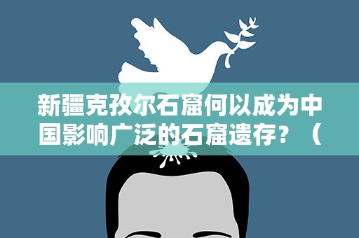 新疆克孜尔石窟何以成为中国影响广泛的石窟遗存？（图）