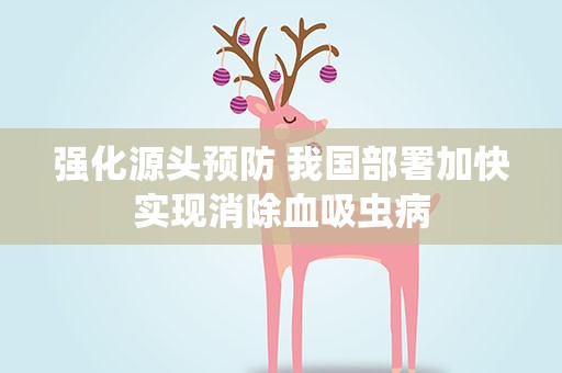 强化源头预防 我国部署加快实现消除血吸虫病