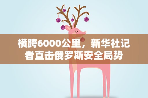 横跨6000公里，新华社记者直击俄罗斯安全局势