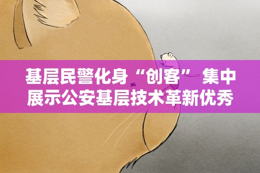 基层民警化身“创客” 集中展示公安基层技术革新优秀成果