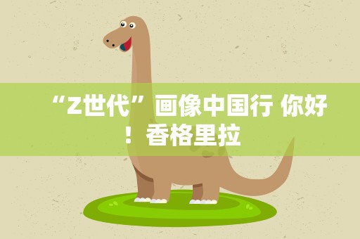 “Z世代”画像中国行 你好！香格里拉
