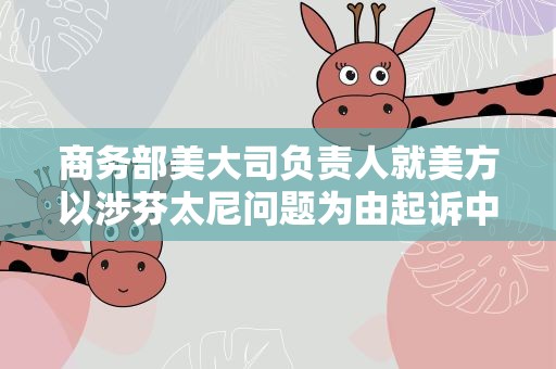 商务部美大司负责人就美方以涉芬太尼问题为由起诉中国企业答记者问
