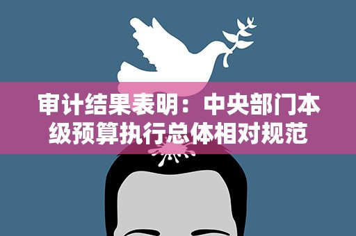 审计结果表明：中央部门本级预算执行总体相对规范