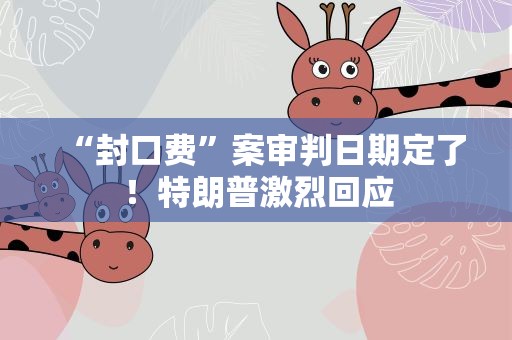 “封口费”案审判日期定了！特朗普激烈回应