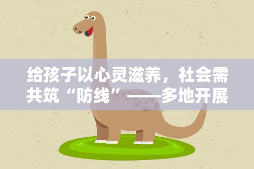 给孩子以心灵滋养，社会需共筑“防线”——多地开展校园心理健康“必修课”扫描