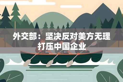 外交部：坚决反对美方无理打压中国企业