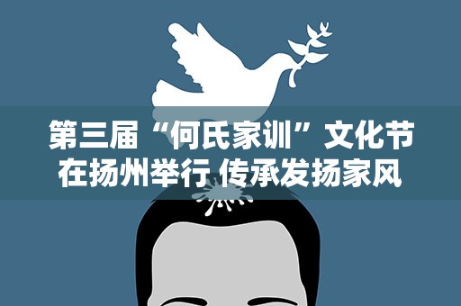 第三届“何氏家训”文化节在扬州举行 传承发扬家风家训文化