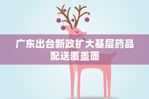广东出台新政扩大基层药品配送覆盖面