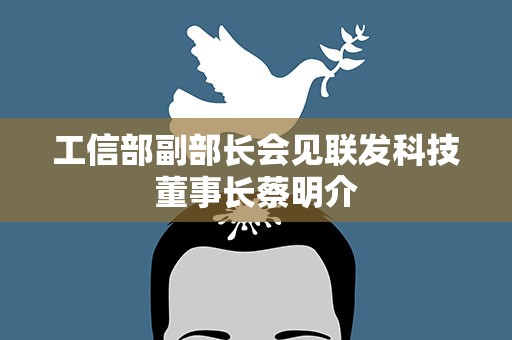 工信部副部长会见联发科技董事长蔡明介