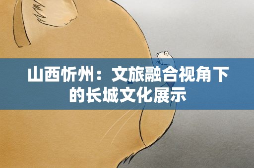 山西忻州：文旅融合视角下的长城文化展示