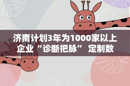 济南计划3年为1000家以上企业“诊断把脉” 定制数字化转型“药方”