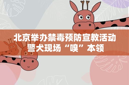 北京举办禁毒预防宣教活动 警犬现场“嗅”本领