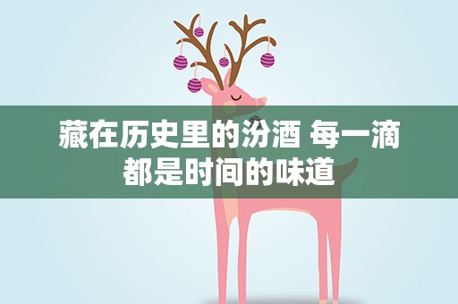 藏在历史里的汾酒 每一滴都是时间的味道