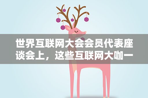 世界互联网大会会员代表座谈会上，这些互联网大咖一起畅聊数字经济……