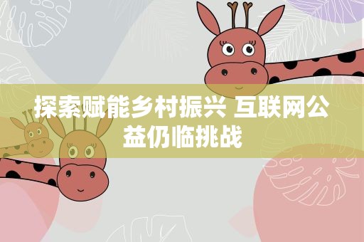 探索赋能乡村振兴 互联网公益仍临挑战