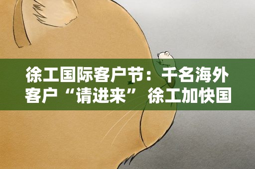 徐工国际客户节：千名海外客户“请进来” 徐工加快国际化步伐