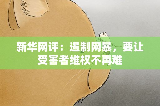 新华网评：遏制网暴，要让受害者维权不再难