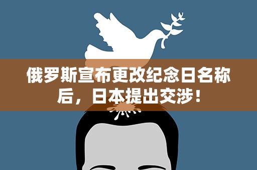 俄罗斯宣布更改纪念日名称后，日本提出交涉！