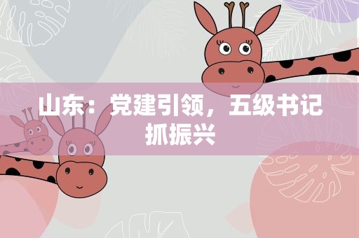 山东：党建引领，五级书记抓振兴