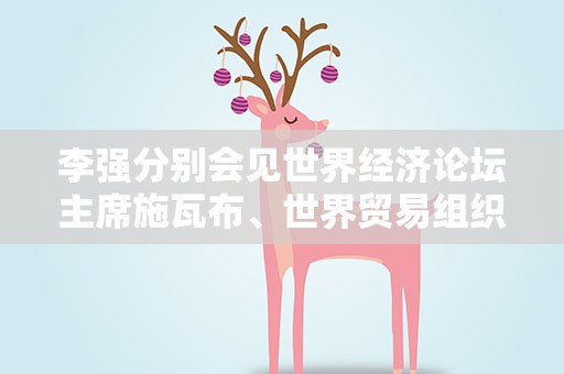 李强分别会见世界经济论坛主席施瓦布、世界贸易组织总干事伊维拉