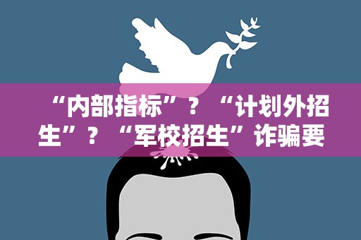 “内部指标”？“计划外招生”？“军校招生”诈骗要警惕