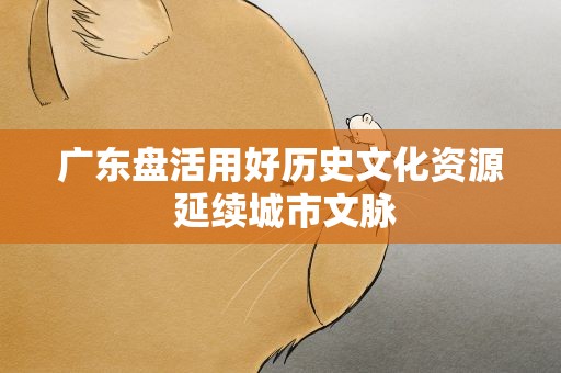 广东盘活用好历史文化资源 延续城市文脉