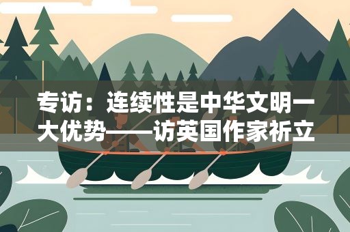 专访：连续性是中华文明一大优势——访英国作家祈立天