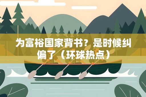 为富裕国家背书？是时候纠偏了（环球热点）