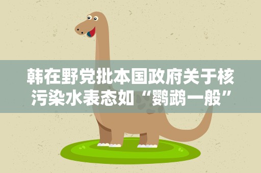 韩在野党批本国政府关于核污染水表态如“鹦鹉一般”
