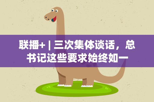 联播+| 三次集体谈话，总书记这些要求始终如一