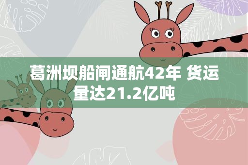 葛洲坝船闸通航42年 货运量达21.2亿吨