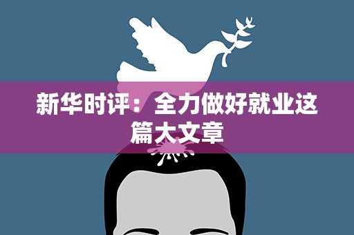 新华时评：全力做好就业这篇大文章
