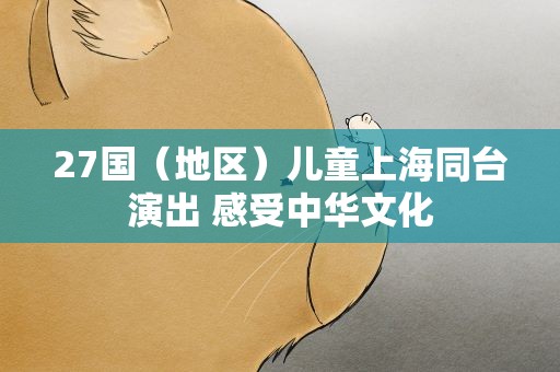 27国（地区）儿童上海同台演出 感受中华文化