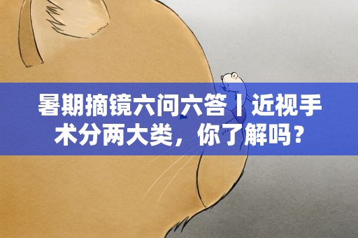 暑期摘镜六问六答丨近视手术分两大类，你了解吗？