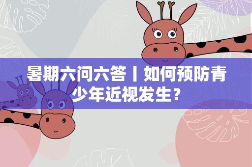 暑期六问六答丨如何预防青少年近视发生？