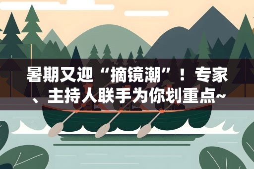 暑期又迎“摘镜潮”！专家、主持人联手为你划重点~