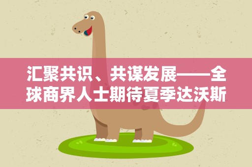 汇聚共识、共谋发展——全球商界人士期待夏季达沃斯为世界经济复苏贡献新智慧