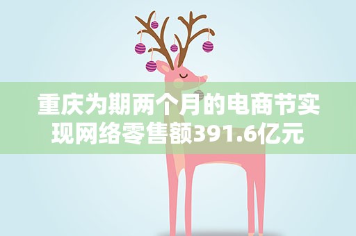 重庆为期两个月的电商节实现网络零售额391.6亿元