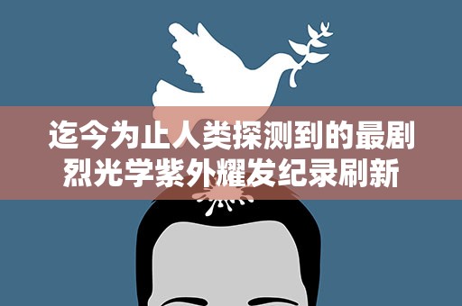 迄今为止人类探测到的最剧烈光学紫外耀发纪录刷新